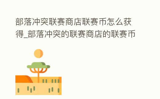 部落沖突聯(lián)賽商店聯(lián)賽幣怎么獲得_部落沖突的聯(lián)賽商店的聯(lián)賽幣是什么