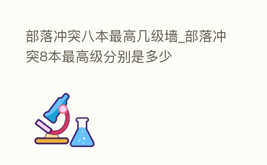 部落沖突八本最高幾級墻_部落沖突8本最高級分別是多少