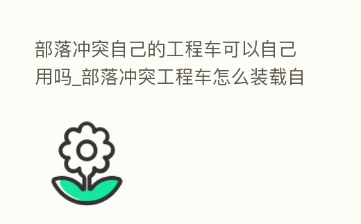 部落沖突自己的工程車可以自己用嗎_部落沖突工程車怎么裝載自己的兵