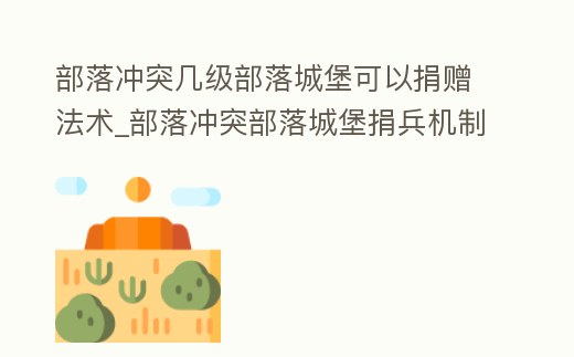 部落沖突幾級部落城堡可以捐贈法術_部落沖突部落城堡捐兵機制