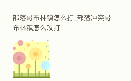 部落哥布林鎮怎么打_部落沖突哥布林鎮怎么攻打