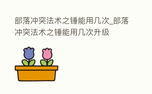 部落沖突法術之錘能用幾次_部落沖突法術之錘能用幾次升級