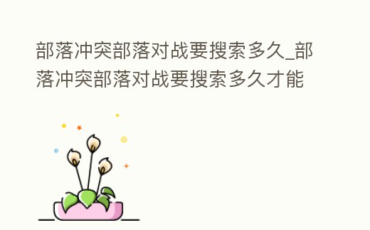 部落沖突部落對戰要搜索多久_部落沖突部落對戰要搜索多久才能玩