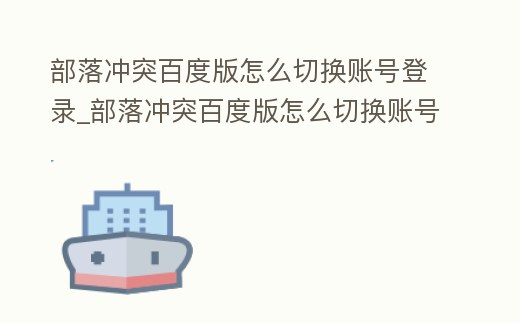 部落沖突百度版怎么切換賬號登錄_部落沖突百度版怎么切換賬號登錄不了