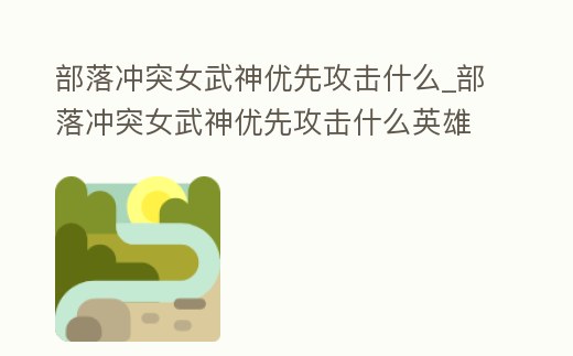 部落沖突女武神優先攻擊什么_部落沖突女武神優先攻擊什么英雄