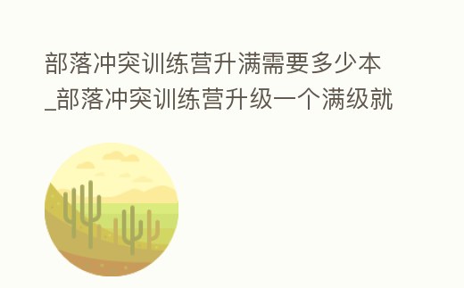 部落沖突訓(xùn)練營升滿需要多少本_部落沖突訓(xùn)練營升級一個(gè)滿級就可以了