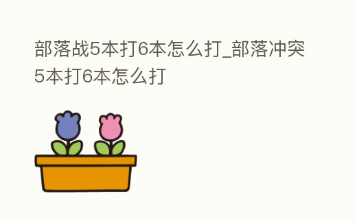 部落戰(zhàn)5本打6本怎么打_部落沖突5本打6本怎么打