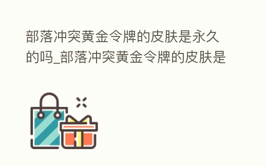 部落沖突黃金令牌的皮膚是永久的嗎_部落沖突黃金令牌的皮膚是永久的嗎知乎