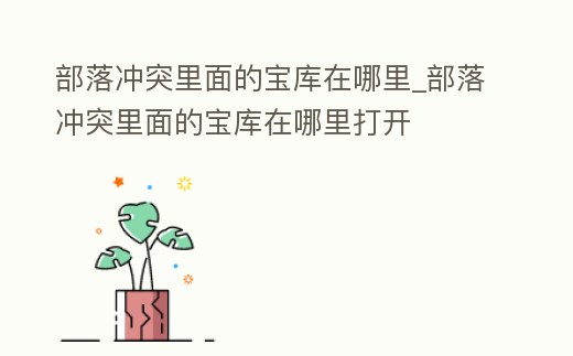 部落沖突里面的寶庫在哪里_部落沖突里面的寶庫在哪里打開