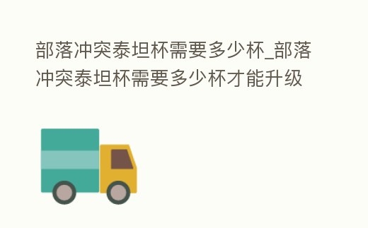 部落沖突泰坦杯需要多少杯_部落沖突泰坦杯需要多少杯才能升級