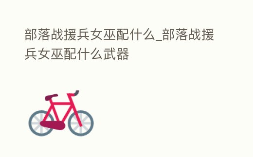 部落戰援兵女巫配什么_部落戰援兵女巫配什么武器