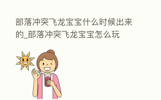 部落沖突飛龍寶寶什么時候出來的_部落沖突飛龍寶寶怎么玩