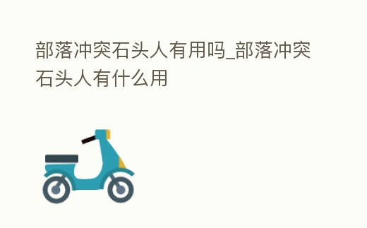 部落沖突石頭人有用嗎_部落沖突石頭人有什么用