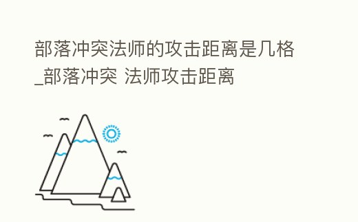 部落沖突法師的攻擊距離是幾格_部落沖突 法師攻擊距離