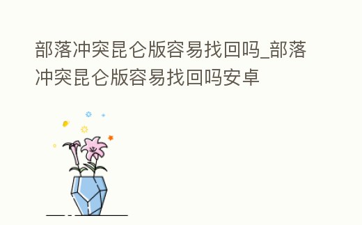 部落沖突昆侖版容易找回嗎_部落沖突昆侖版容易找回嗎安卓