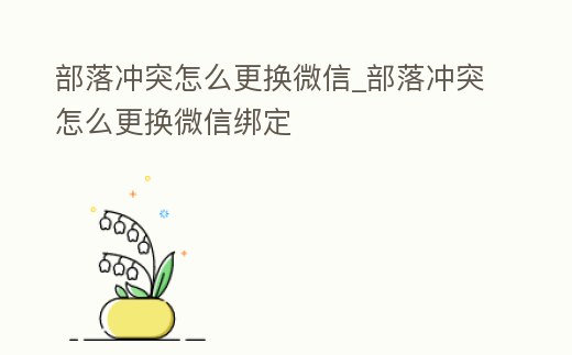 部落沖突怎么更換微信_部落沖突怎么更換微信綁定