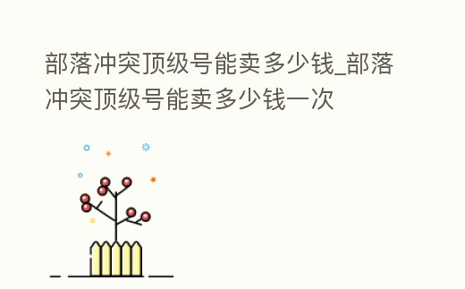 部落沖突頂級號能賣多少錢_部落沖突頂級號能賣多少錢一次