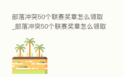 部落沖突50個聯(lián)賽獎?wù)略趺搭I(lǐng)取_部落沖突50個聯(lián)賽獎?wù)略趺搭I(lǐng)取啊