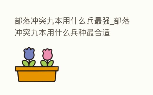 部落沖突九本用什么兵最強_部落沖突九本用什么兵種最合適