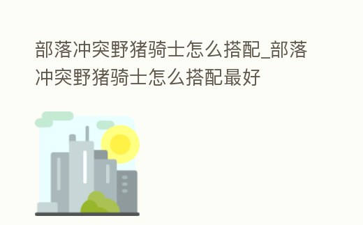 部落沖突野豬騎士怎么搭配_部落沖突野豬騎士怎么搭配最好