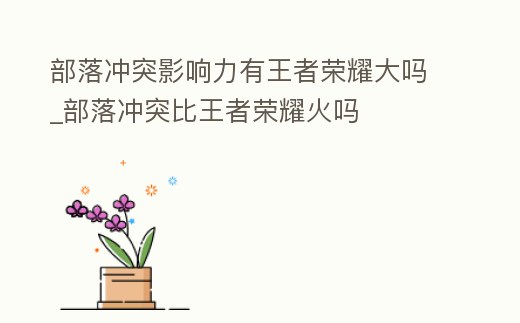 部落沖突影響力有王者榮耀大嗎_部落沖突比王者榮耀火嗎