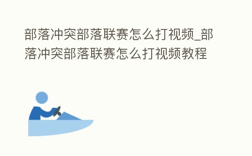 部落沖突部落聯(lián)賽怎么打視頻_部落沖突部落聯(lián)賽怎么打視頻教程