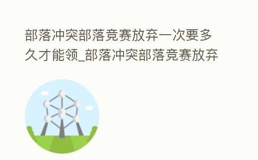 部落沖突部落競賽放棄一次要多久才能領_部落沖突部落競賽放棄一次要多久才能領到獎勵