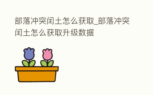 部落沖突閏土怎么獲取_部落沖突閏土怎么獲取升級數據