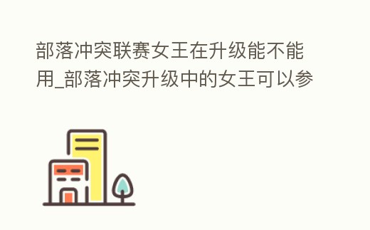 部落沖突聯(lián)賽女王在升級能不能用_部落沖突升級中的女王可以參加部落戰(zhàn)嗎