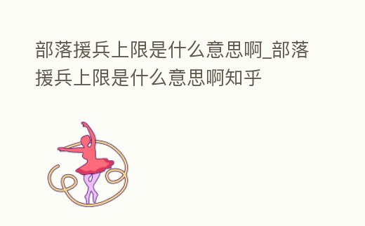 部落援兵上限是什么意思啊_部落援兵上限是什么意思啊知乎