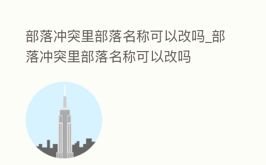 部落沖突里部落名稱可以改嗎_部落沖突里部落名稱可以改嗎