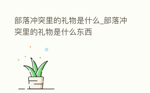 部落沖突里的禮物是什么_部落沖突里的禮物是什么東西