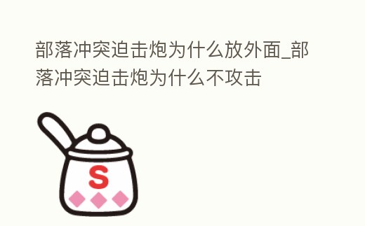 部落沖突迫擊炮為什么放外面_部落沖突迫擊炮為什么不攻擊