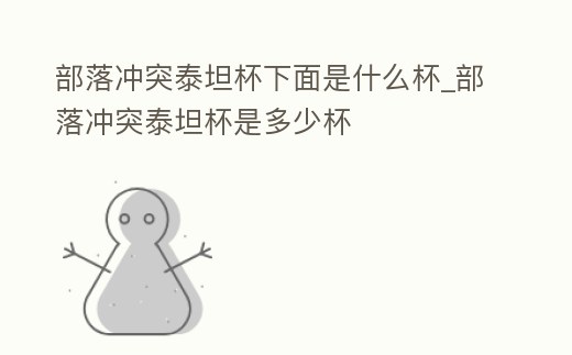 部落沖突泰坦杯下面是什么杯_部落沖突泰坦杯是多少杯