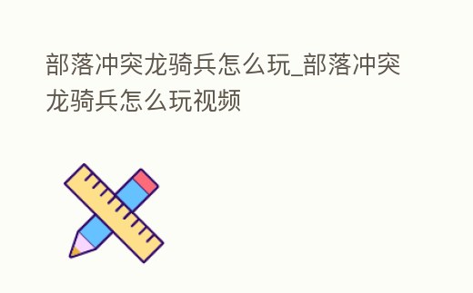 部落沖突龍騎兵怎么玩_部落沖突龍騎兵怎么玩視頻
