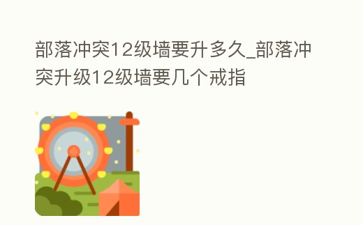 部落沖突12級墻要升多久_部落沖突升級12級墻要幾個戒指