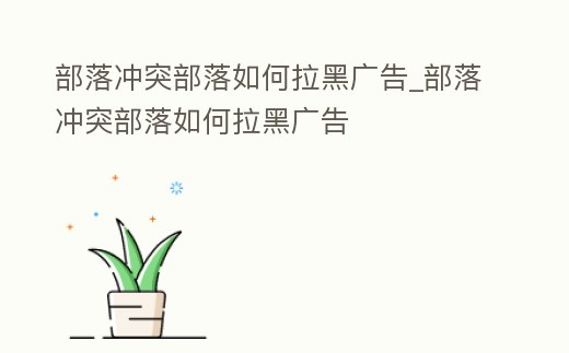 部落沖突部落如何拉黑廣告_部落沖突部落如何拉黑廣告
