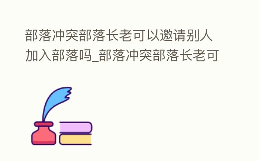 部落沖突部落長老可以邀請別人加入部落嗎_部落沖突部落長老可以邀請別人加入部落嗎知乎