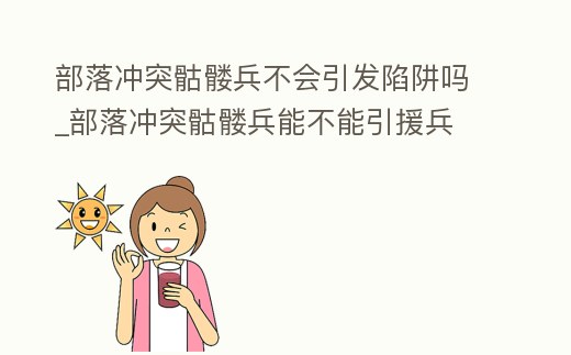 部落沖突骷髏兵不會引發陷阱嗎_部落沖突骷髏兵能不能引援兵