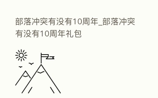 部落沖突有沒有10周年_部落沖突有沒有10周年禮包