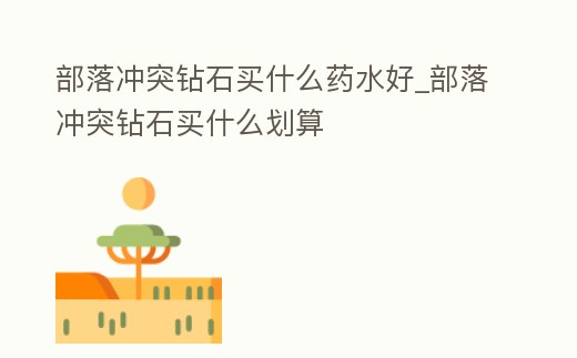 部落沖突鉆石買什么藥水好_部落沖突鉆石買什么劃算