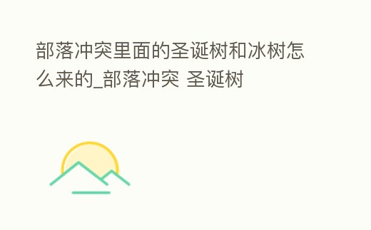 部落沖突里面的圣誕樹和冰樹怎么來的_部落沖突 圣誕樹