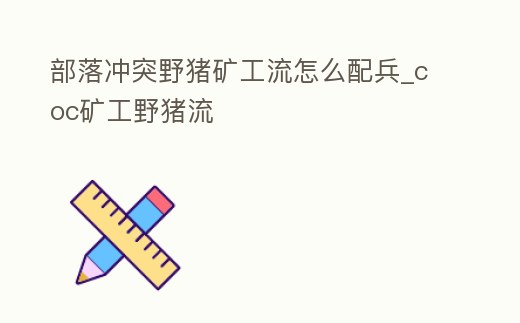 部落沖突野豬礦工流怎么配兵_coc礦工野豬流