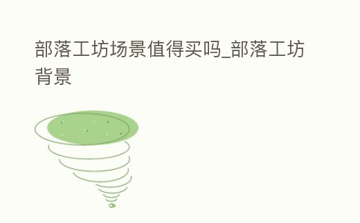 部落工坊場景值得買嗎_部落工坊背景