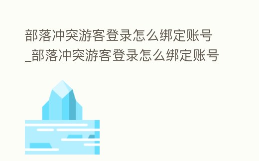 部落沖突游客登錄怎么綁定賬號_部落沖突游客登錄怎么綁定賬號微信