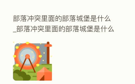 部落沖突里面的部落城堡是什么_部落沖突里面的部落城堡是什么樣的