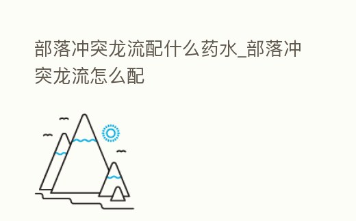 部落沖突龍流配什么藥水_部落沖突龍流怎么配