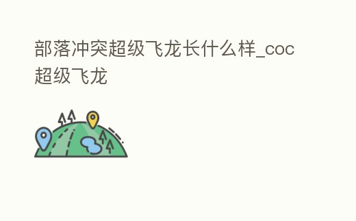 部落沖突超級飛龍長什么樣_coc超級飛龍