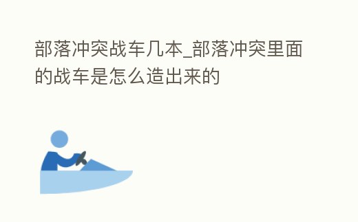 部落沖突戰車幾本_部落沖突里面的戰車是怎么造出來的