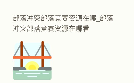 部落沖突部落競賽資源在哪_部落沖突部落競賽資源在哪看